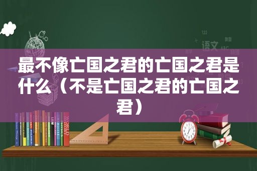 最不像亡国之君的亡国之君是什么（不是亡国之君的亡国之君）