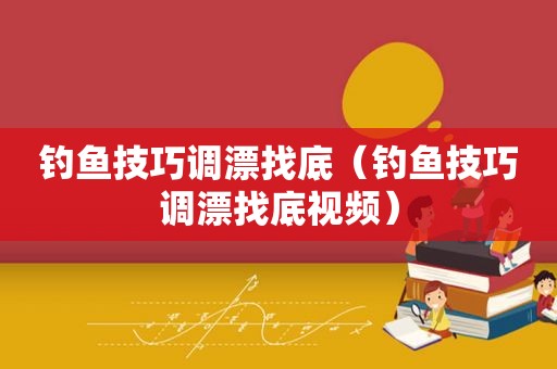 钓鱼技巧调漂找底（钓鱼技巧调漂找底视频）