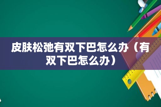 皮肤松弛有双下巴怎么办（有双下巴怎么办）