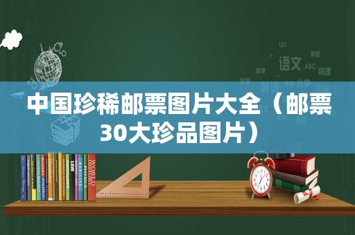 中国珍稀邮票图片大全（邮票30大珍品图片）