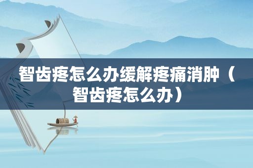 智齿疼怎么办缓解疼痛消肿（智齿疼怎么办）