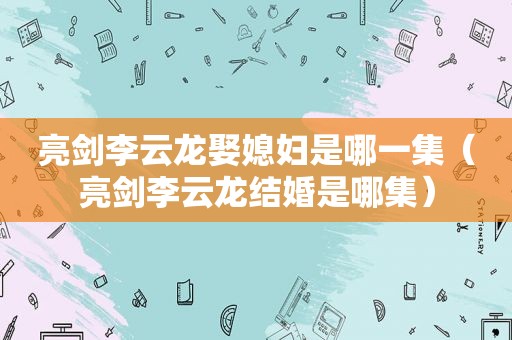 亮剑李云龙娶媳妇是哪一集（亮剑李云龙结婚是哪集）