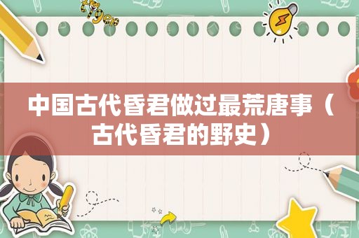 中国古代昏君做过最荒唐事（古代昏君的野史）