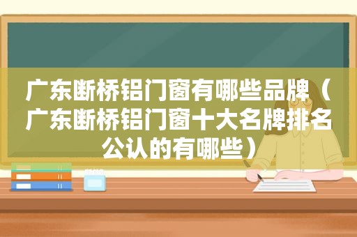 广东断桥铝门窗有哪些品牌（广东断桥铝门窗十大名牌排名公认的有哪些）