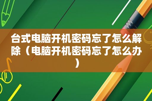 台式电脑开机密码忘了怎么解除（电脑开机密码忘了怎么办）