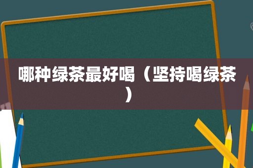 哪种绿茶最好喝（坚持喝绿茶）