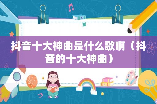 抖音十大神曲是什么歌啊（抖音的十大神曲）
