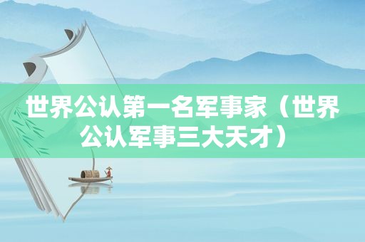 世界公认第一名军事家（世界公认军事三大天才）