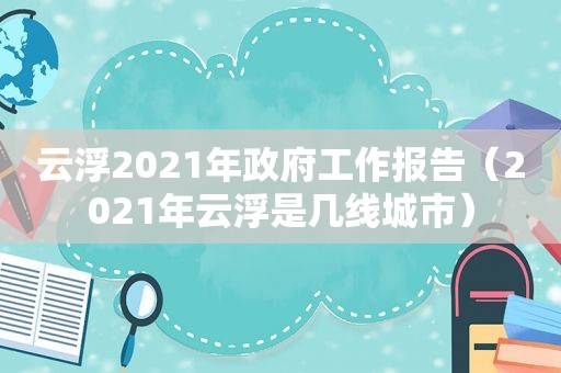 云浮2021年 *** 工作报告（2021年云浮是几线城市）