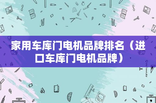 家用车库门电机品牌排名（进口车库门电机品牌）