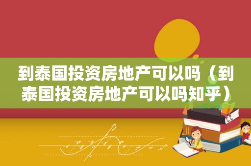 到泰国投资房地产可以吗（到泰国投资房地产可以吗知乎）