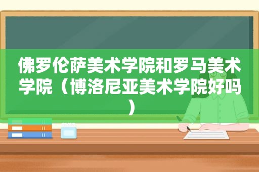 佛罗伦萨美术学院和罗马美术学院（博洛尼亚美术学院好吗）