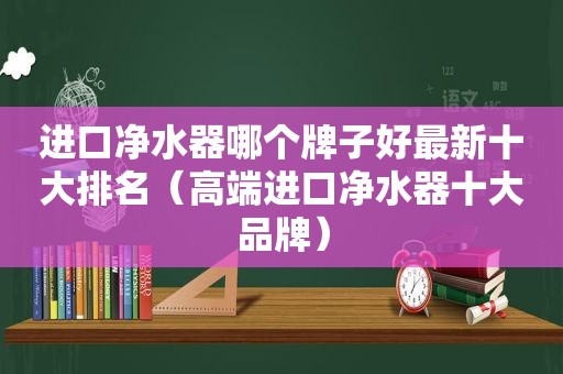 进口净水器哪个牌子好最新十大排名（高端进口净水器十大品牌）