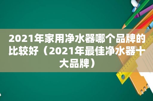 2021年家用净水器哪个品牌的比较好（2021年最佳净水器十大品牌）