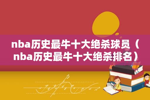 nba历史最牛十大绝杀球员（nba历史最牛十大绝杀排名）