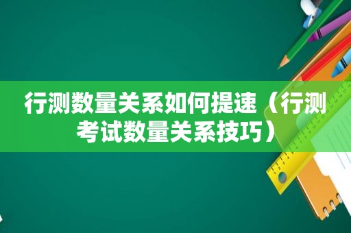 行测数量关系如何提速（行测考试数量关系技巧）