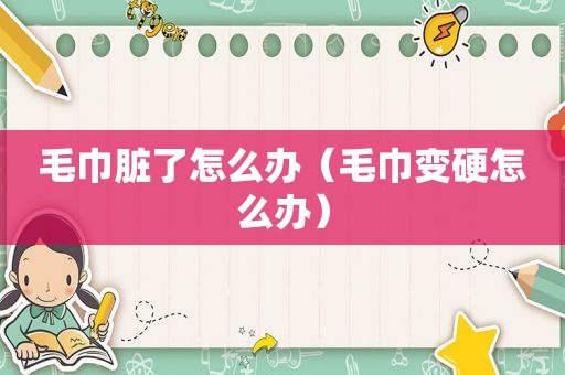 毛巾脏了怎么办（毛巾变硬怎么办）