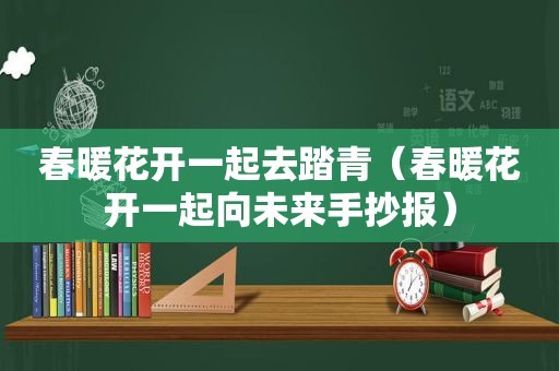 春暖花开一起去踏青（春暖花开一起向未来手抄报）