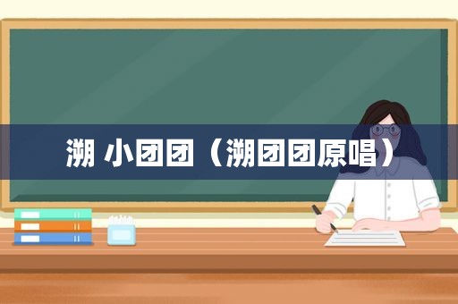 溯 小团团（溯团团原唱）