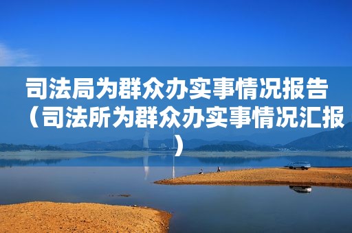 司法局为群众办实事情况报告（司法所为群众办实事情况汇报）
