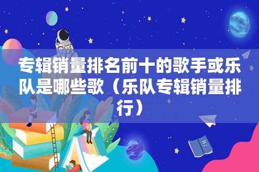 专辑销量排名前十的歌手或乐队是哪些歌（乐队专辑销量排行）