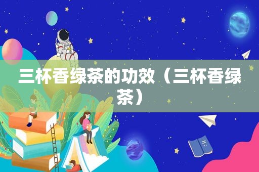 三杯香绿茶的功效（三杯香绿茶）
