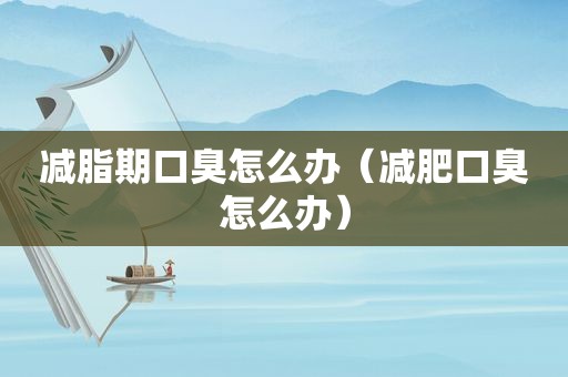 减脂期口臭怎么办（减肥口臭怎么办）