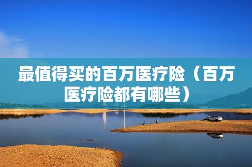 最值得买的百万医疗险（百万医疗险都有哪些）