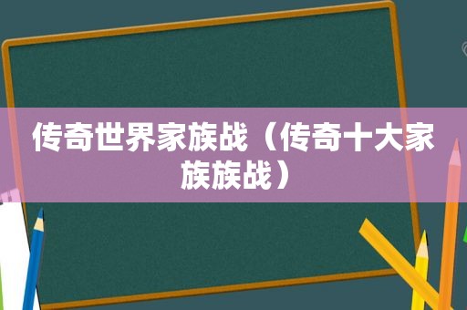 传奇世界家族战（传奇十大家族族战）