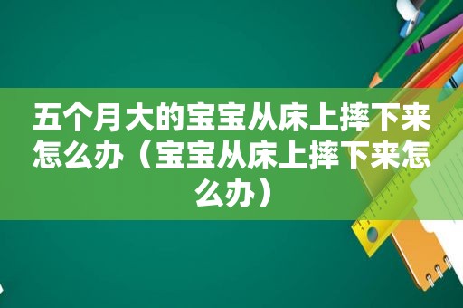 五个月大的宝宝从床上摔下来怎么办（宝宝从床上摔下来怎么办）