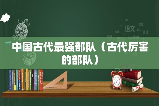 中国古代最强部队（古代厉害的部队）