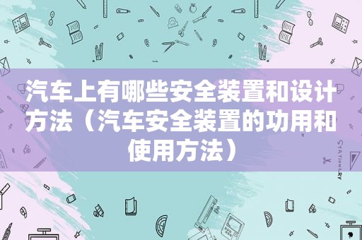 汽车上有哪些安全装置和设计方法（汽车安全装置的功用和使用方法）