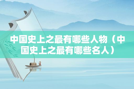 中国史上之最有哪些人物（中国史上之最有哪些名人）