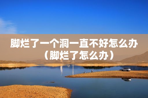 脚烂了一个洞一直不好怎么办（脚烂了怎么办）