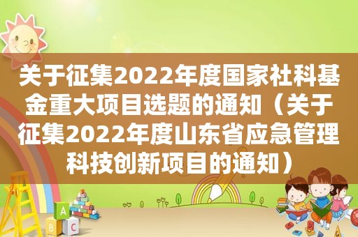 关于征集2022年度国家社科基金重大项目选题的通知（关于征集2022年度山东省应急管理科技创新项目的通知）