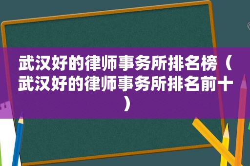 武汉好的律师事务所排名榜（武汉好的律师事务所排名前十）