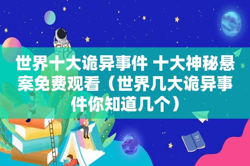 世界十大诡异事件 十大神秘悬案免费观看（世界几大诡异事件你知道几个）