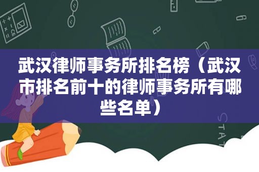 武汉律师事务所排名榜（武汉市排名前十的律师事务所有哪些名单）