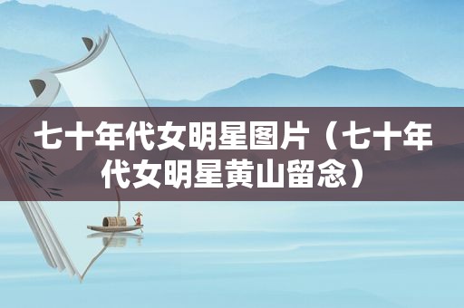 七十年代女明星图片（七十年代女明星黄山留念）
