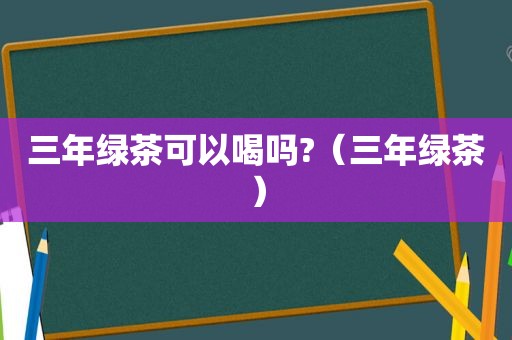 三年绿茶可以喝吗?（三年绿茶）