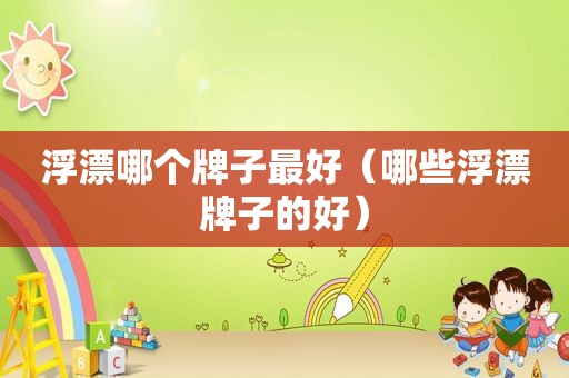 浮漂哪个牌子最好（哪些浮漂牌子的好）