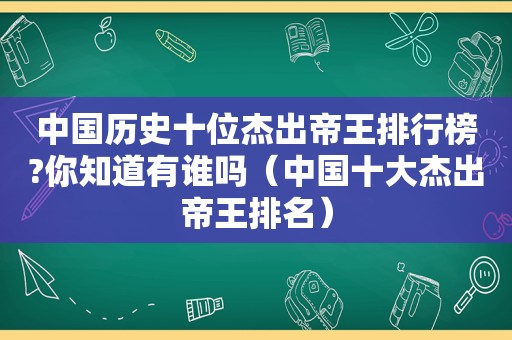 中国历史十位杰出帝王排行榜?你知道有谁吗（中国十大杰出帝王排名）