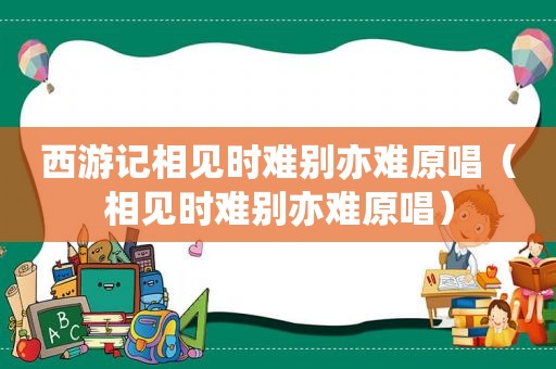 西游记相见时难别亦难原唱（相见时难别亦难原唱）