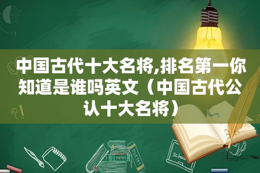 中国古代十大名将,排名第一你知道是谁吗英文（中国古代公认十大名将）