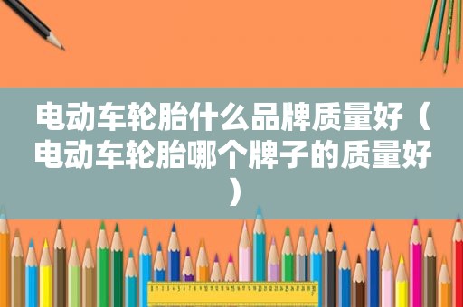 电动车轮胎什么品牌质量好（电动车轮胎哪个牌子的质量好）