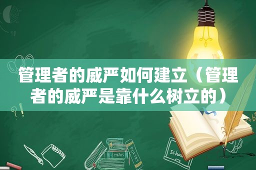 管理者的威严如何建立（管理者的威严是靠什么树立的）
