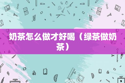 奶茶怎么做才好喝（绿茶做奶茶）