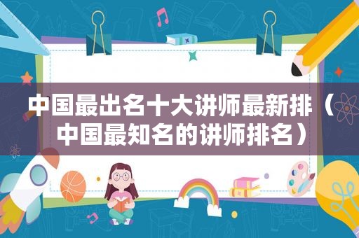 中国最出名十大讲师最新排（中国最知名的讲师排名）