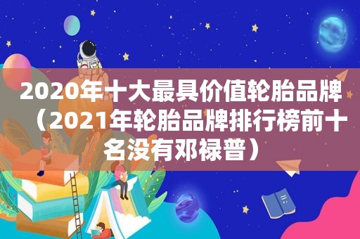 2020年十大最具价值轮胎品牌（2021年轮胎品牌排行榜前十名没有邓禄普）
