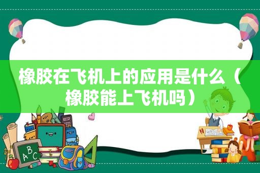 橡胶在飞机上的应用是什么（橡胶能上飞机吗）  第1张